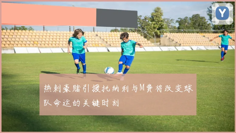 热刺豪赌引援托纳利与M费将改变球队命运的关键时刻