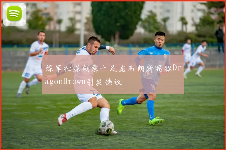 绿军社媒创意十足龙布朗新昵称DragonBrown引发热议
