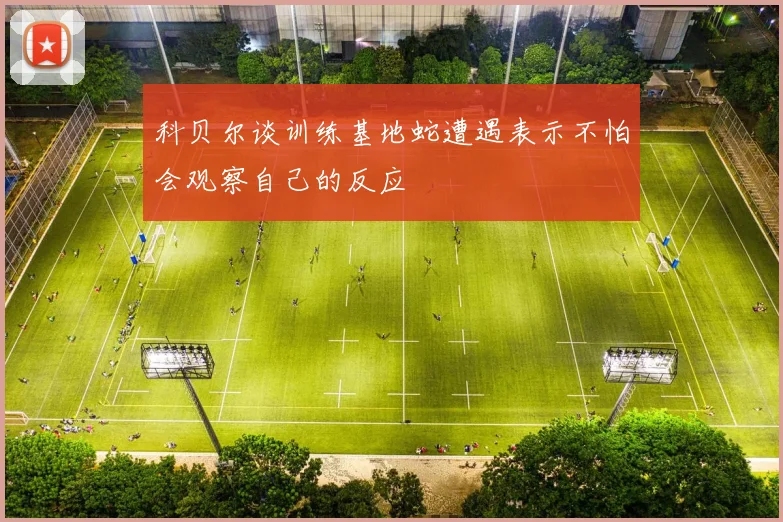 科贝尔谈训练基地蛇遭遇表示不怕会观察自己的反应