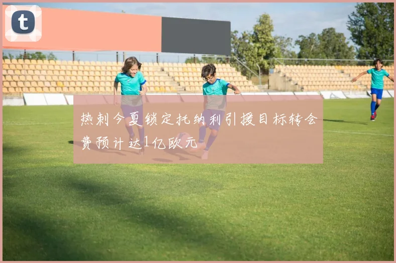 热刺今夏锁定托纳利引援目标转会费预计达1亿欧元