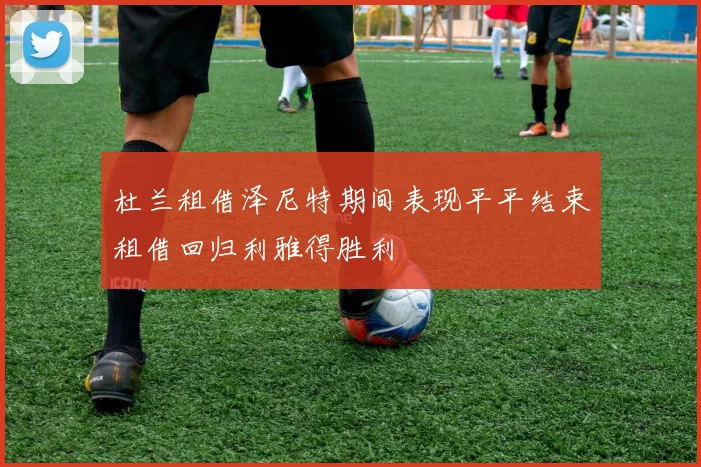 杜兰租借泽尼特期间表现平平结束租借回归利雅得胜利