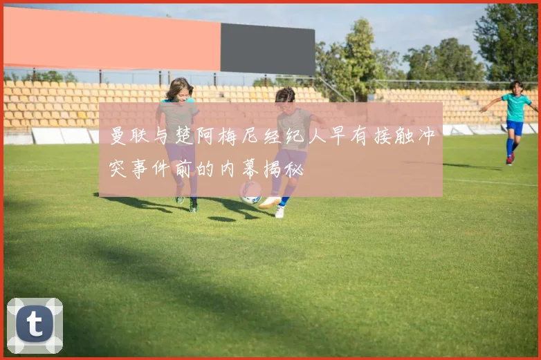 曼联与楚阿梅尼经纪人早有接触冲突事件前的内幕揭秘