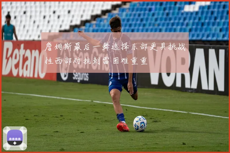 詹姆斯最后一舞选择东部更具挑战性西部对抗刺雷困难重重