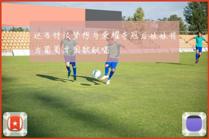 达洛特谈梦想与荣耀夺冠后妹妹将为葡萄牙国歌献唱