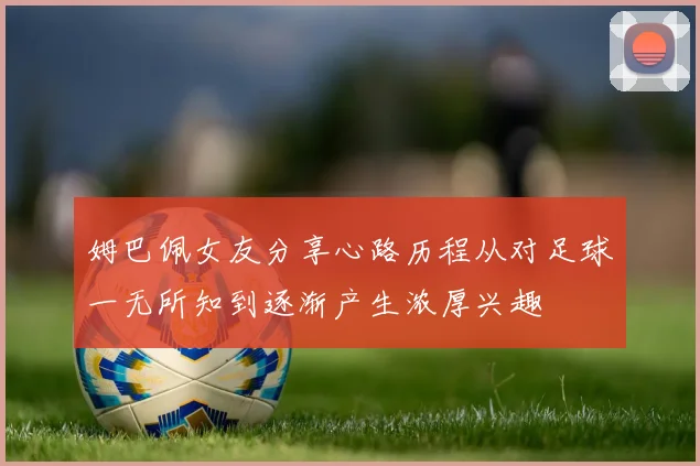 姆巴佩女友分享心路历程从对足球一无所知到逐渐产生浓厚兴趣
