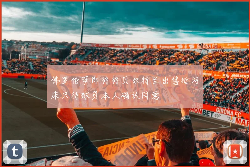 佛罗伦萨即将将贝尔特兰出售给河床只待球员本人确认同意