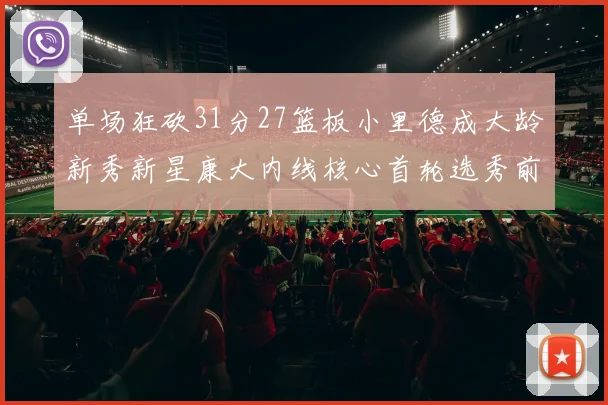 单场狂砍31分27篮板小里德成大龄新秀新星康大内线核心首轮选秀前景看好
