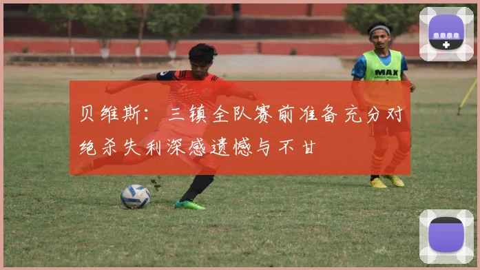 贝维斯：三镇全队赛前准备充分对绝杀失利深感遗憾与不甘