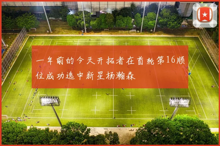 一年前的今天开拓者在首轮第16顺位成功选中新星杨瀚森