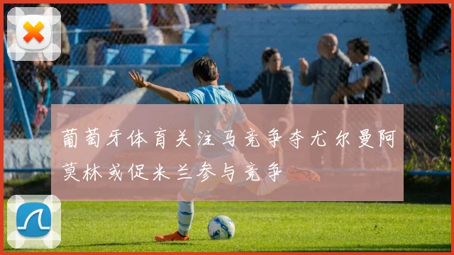 葡萄牙体育关注马竞争夺尤尔曼阿莫林或促米兰参与竞争