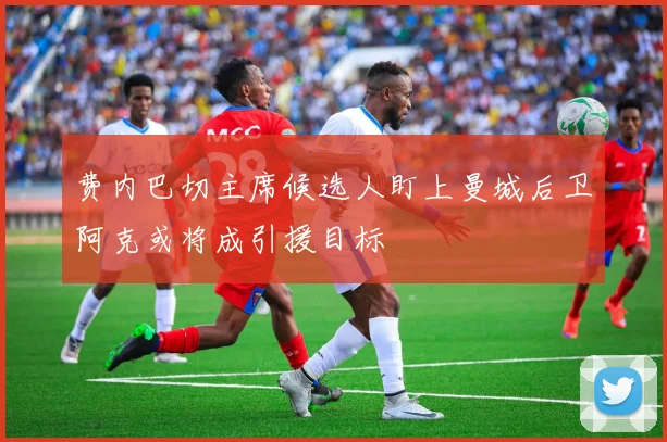 费内巴切主席候选人盯上曼城后卫阿克或将成引援目标