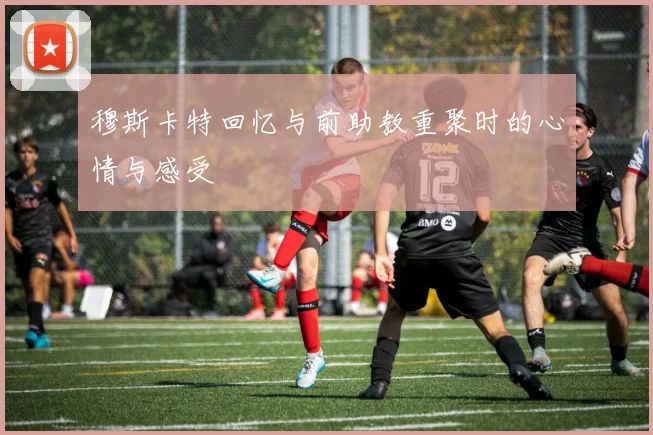 穆斯卡特回忆与前助教重聚时的心情与感受