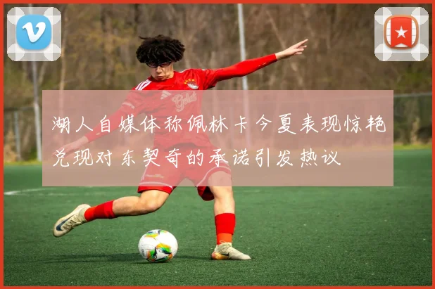 湖人自媒体称佩林卡今夏表现惊艳兑现对东契奇的承诺引发热议
