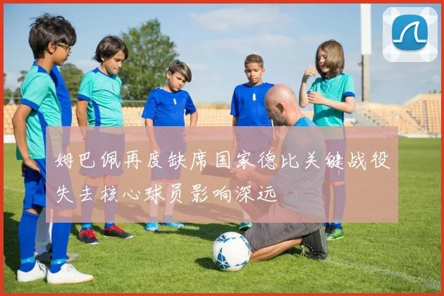 姆巴佩再度缺席国家德比关键战役失去核心球员影响深远