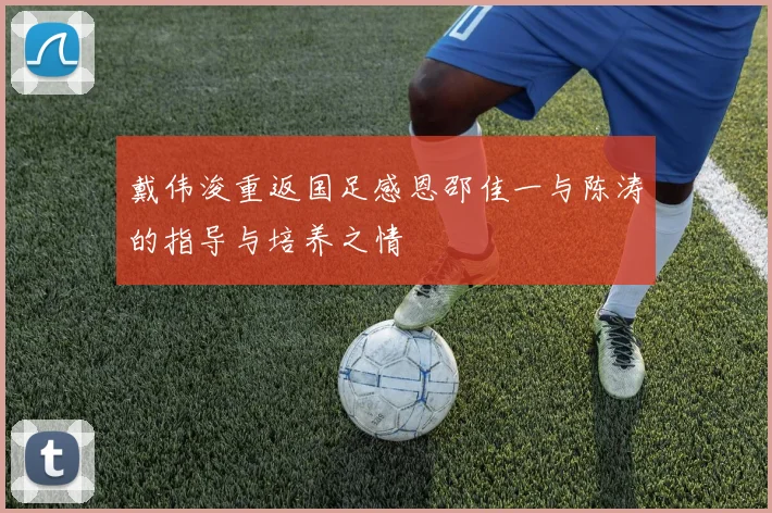 戴伟浚重返国足感恩邵佳一与陈涛的指导与培养之情