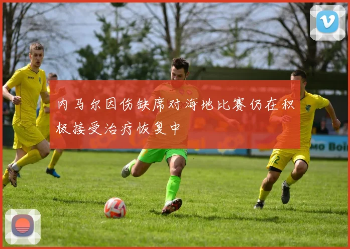 内马尔因伤缺席对海地比赛仍在积极接受治疗恢复中