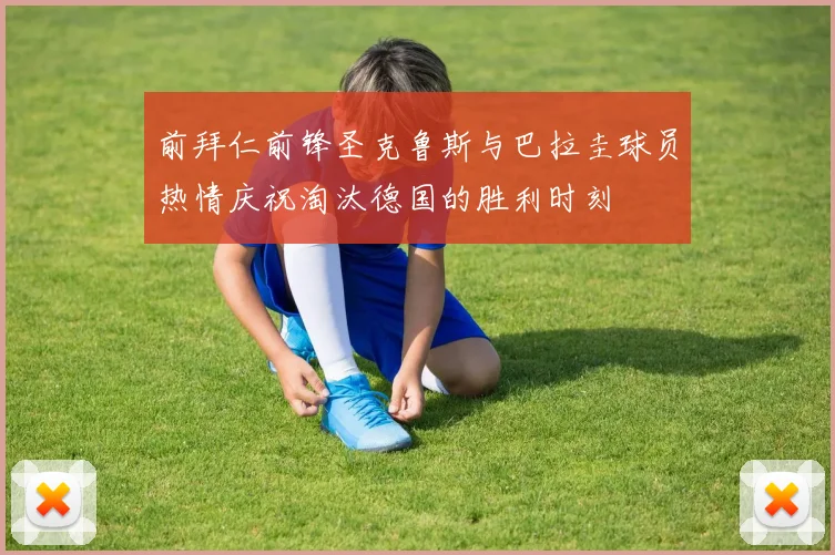 前拜仁前锋圣克鲁斯与巴拉圭球员热情庆祝淘汰德国的胜利时刻
