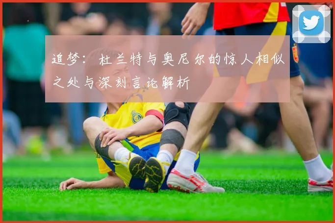 追梦：杜兰特与奥尼尔的惊人相似之处与深刻言论解析